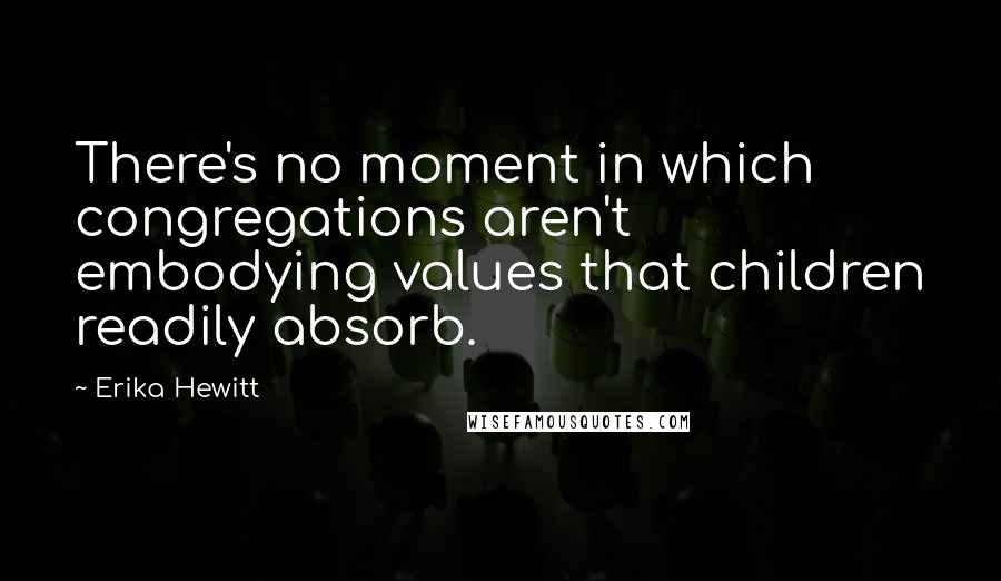 Erika Hewitt Quotes: There's no moment in which congregations aren't embodying values that children readily absorb.