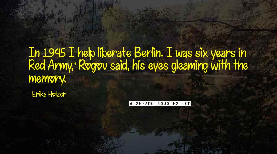 Erika Holzer Quotes: In 1945 I help liberate Berlin. I was six years in Red Army," Rogov said, his eyes gleaming with the memory.