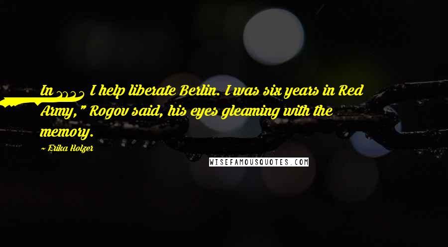 Erika Holzer Quotes: In 1945 I help liberate Berlin. I was six years in Red Army," Rogov said, his eyes gleaming with the memory.