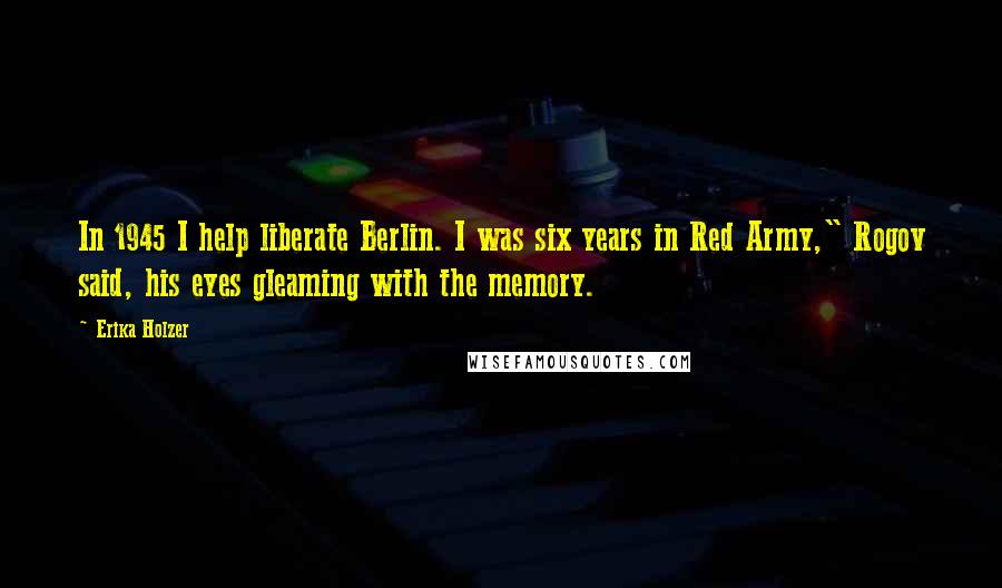 Erika Holzer Quotes: In 1945 I help liberate Berlin. I was six years in Red Army," Rogov said, his eyes gleaming with the memory.