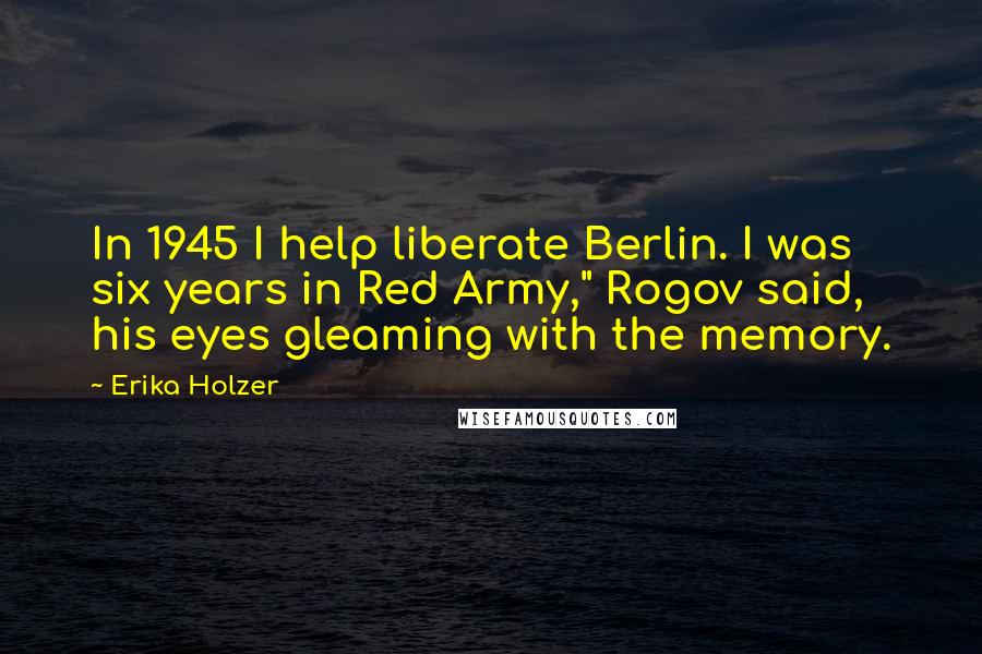 Erika Holzer Quotes: In 1945 I help liberate Berlin. I was six years in Red Army," Rogov said, his eyes gleaming with the memory.
