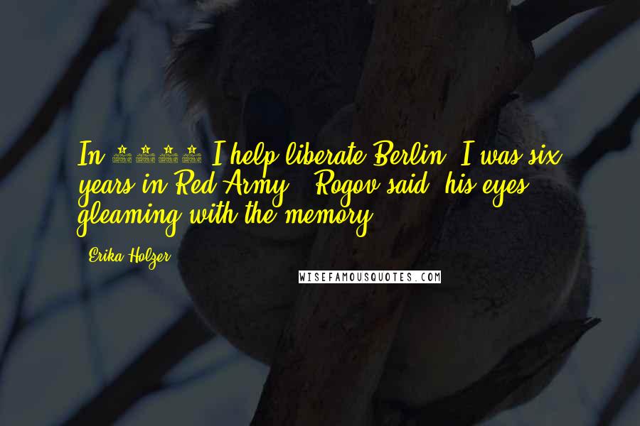 Erika Holzer Quotes: In 1945 I help liberate Berlin. I was six years in Red Army," Rogov said, his eyes gleaming with the memory.