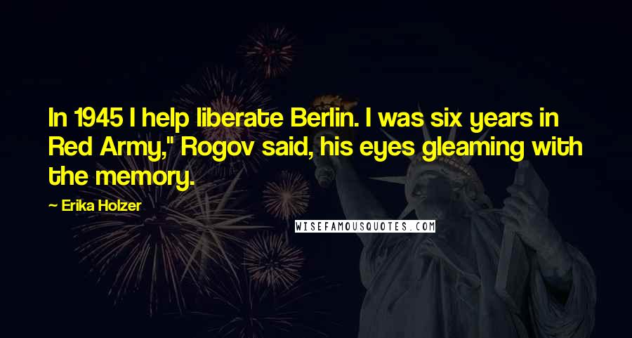 Erika Holzer Quotes: In 1945 I help liberate Berlin. I was six years in Red Army," Rogov said, his eyes gleaming with the memory.