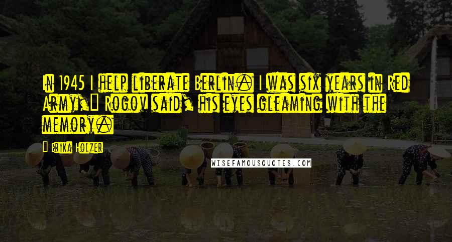 Erika Holzer Quotes: In 1945 I help liberate Berlin. I was six years in Red Army," Rogov said, his eyes gleaming with the memory.