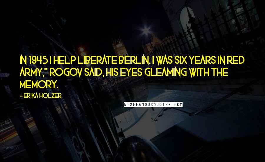 Erika Holzer Quotes: In 1945 I help liberate Berlin. I was six years in Red Army," Rogov said, his eyes gleaming with the memory.