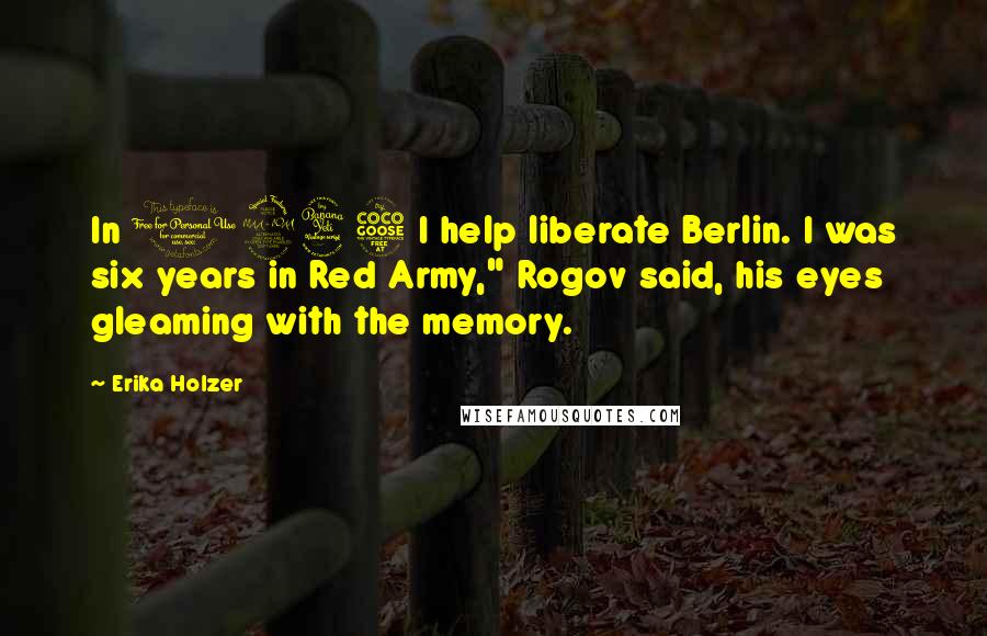 Erika Holzer Quotes: In 1945 I help liberate Berlin. I was six years in Red Army," Rogov said, his eyes gleaming with the memory.