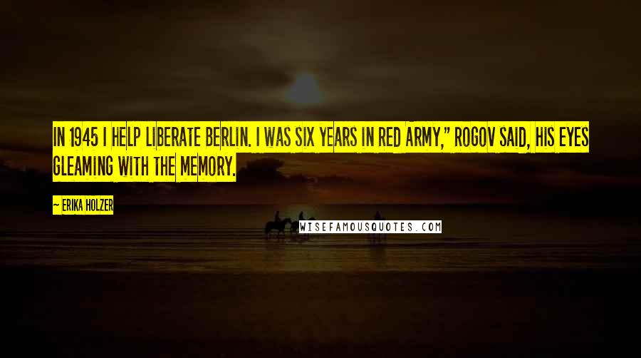 Erika Holzer Quotes: In 1945 I help liberate Berlin. I was six years in Red Army," Rogov said, his eyes gleaming with the memory.