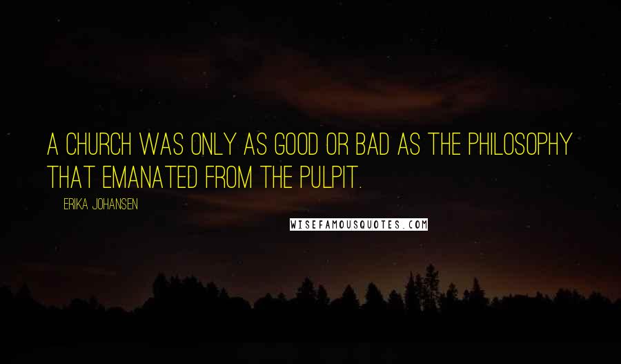 Erika Johansen Quotes: A church was only as good or bad as the philosophy that emanated from the pulpit.