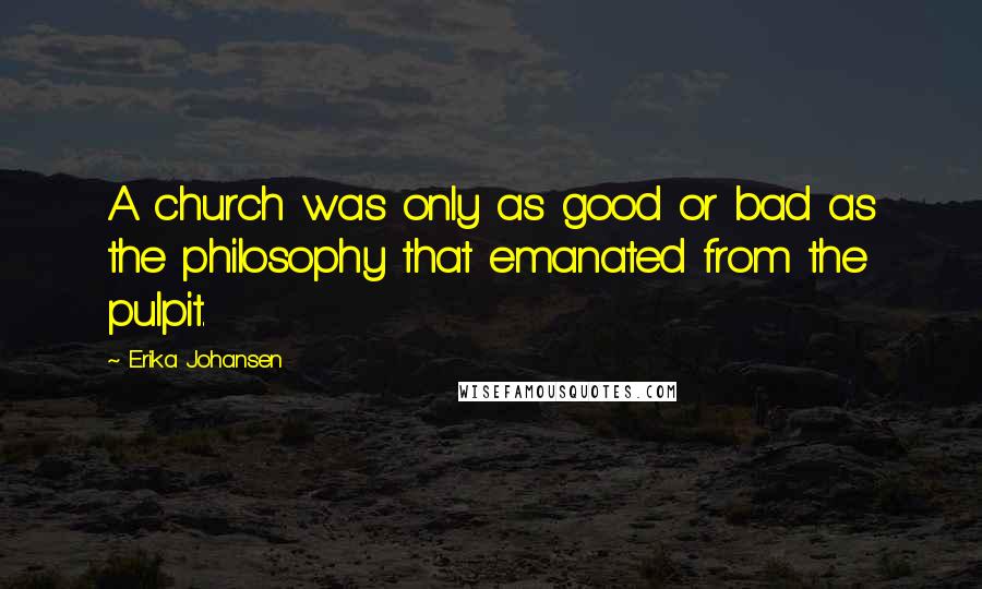 Erika Johansen Quotes: A church was only as good or bad as the philosophy that emanated from the pulpit.