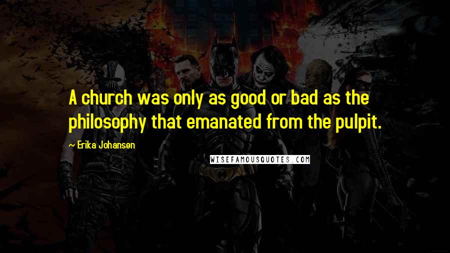 Erika Johansen Quotes: A church was only as good or bad as the philosophy that emanated from the pulpit.