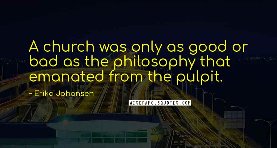 Erika Johansen Quotes: A church was only as good or bad as the philosophy that emanated from the pulpit.