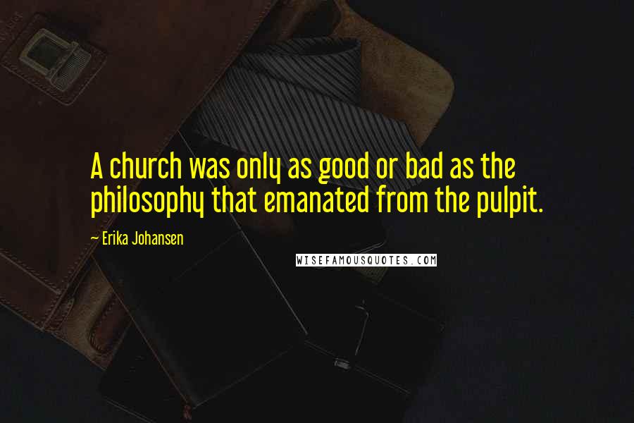 Erika Johansen Quotes: A church was only as good or bad as the philosophy that emanated from the pulpit.