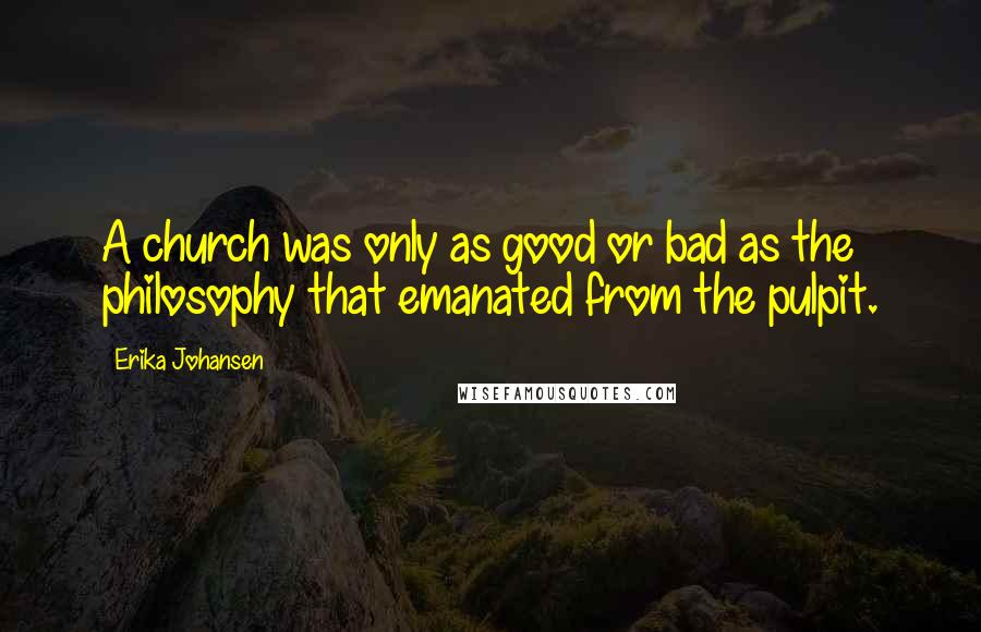 Erika Johansen Quotes: A church was only as good or bad as the philosophy that emanated from the pulpit.