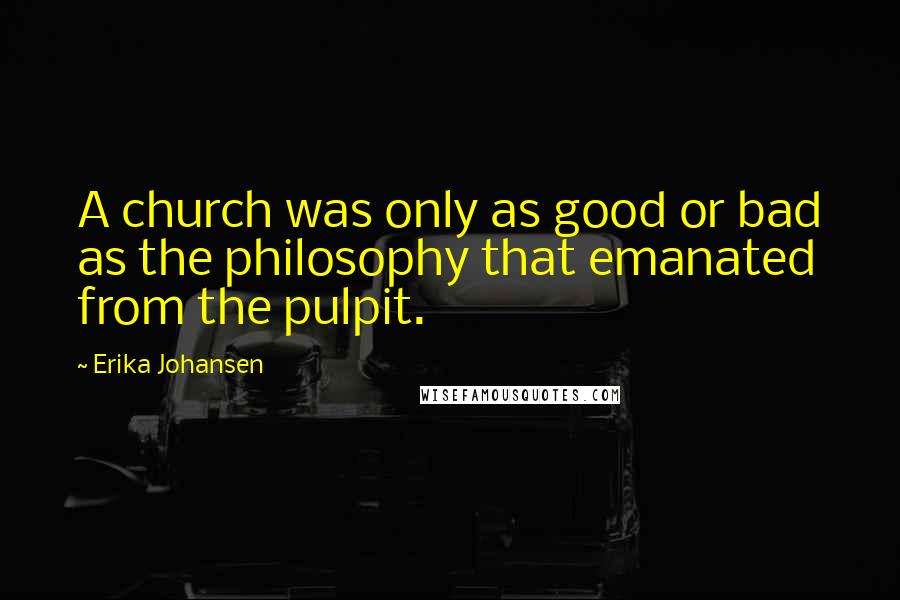 Erika Johansen Quotes: A church was only as good or bad as the philosophy that emanated from the pulpit.