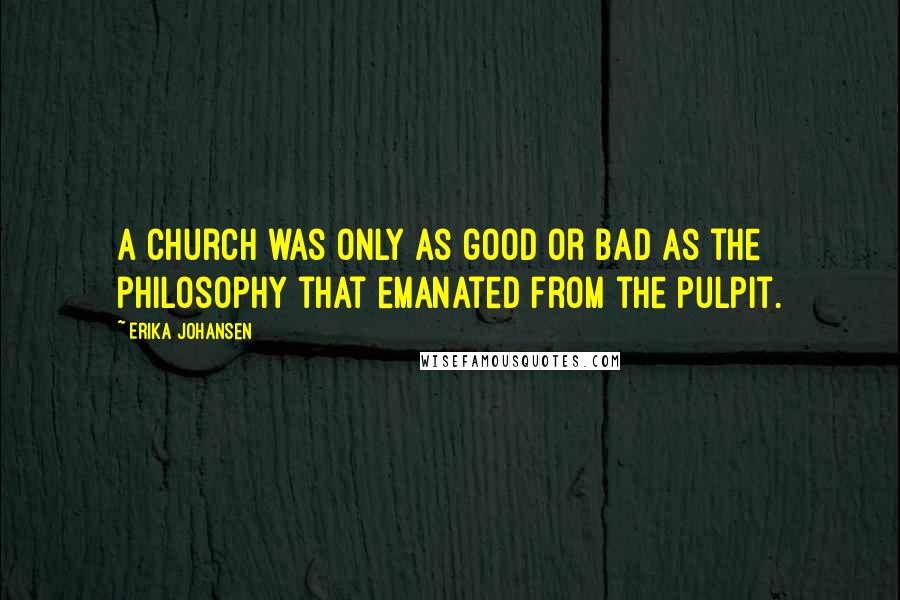 Erika Johansen Quotes: A church was only as good or bad as the philosophy that emanated from the pulpit.