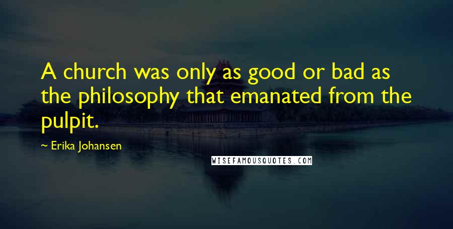 Erika Johansen Quotes: A church was only as good or bad as the philosophy that emanated from the pulpit.