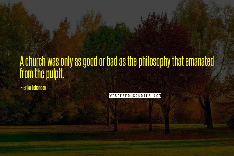 Erika Johansen Quotes: A church was only as good or bad as the philosophy that emanated from the pulpit.