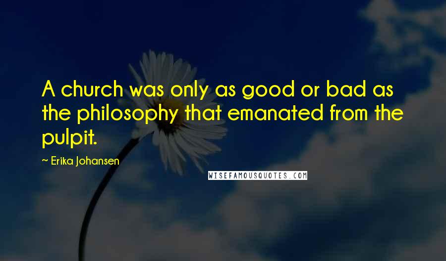 Erika Johansen Quotes: A church was only as good or bad as the philosophy that emanated from the pulpit.