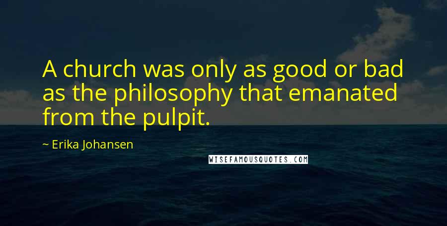 Erika Johansen Quotes: A church was only as good or bad as the philosophy that emanated from the pulpit.