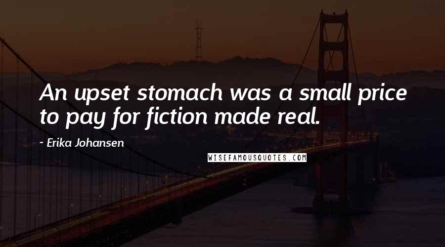 Erika Johansen Quotes: An upset stomach was a small price to pay for fiction made real.