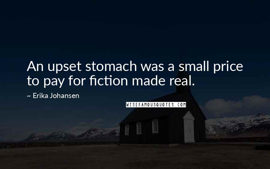 Erika Johansen Quotes: An upset stomach was a small price to pay for fiction made real.