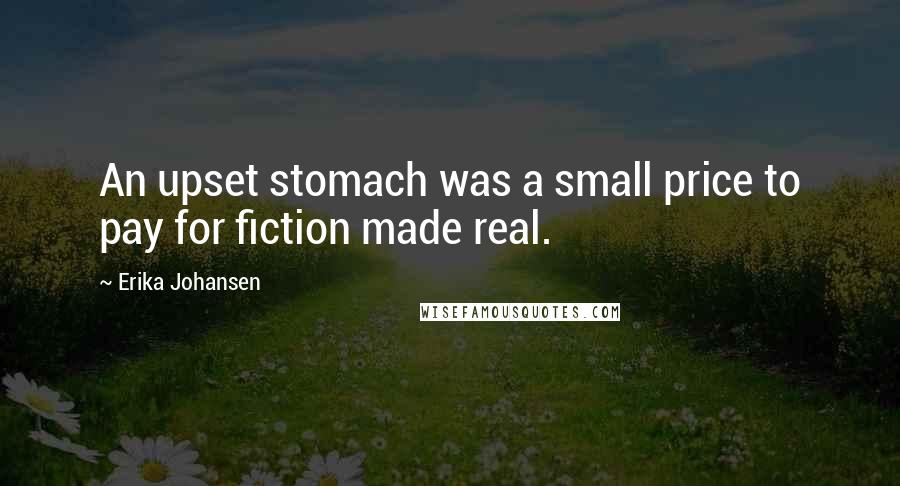 Erika Johansen Quotes: An upset stomach was a small price to pay for fiction made real.
