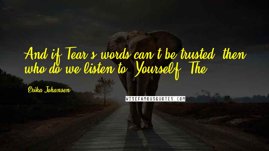 Erika Johansen Quotes: And if Tear's words can't be trusted, then who do we listen to? Yourself. The