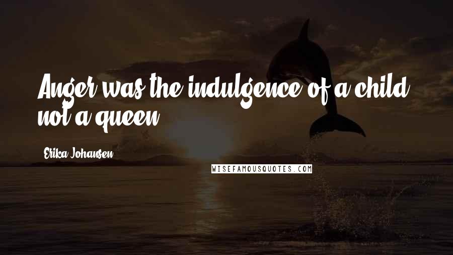 Erika Johansen Quotes: Anger was the indulgence of a child, not a queen.