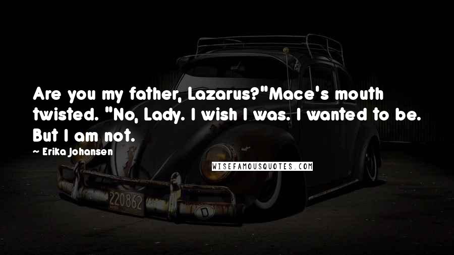 Erika Johansen Quotes: Are you my father, Lazarus?"Mace's mouth twisted. "No, Lady. I wish I was. I wanted to be. But I am not.