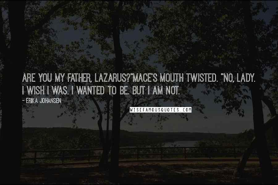 Erika Johansen Quotes: Are you my father, Lazarus?"Mace's mouth twisted. "No, Lady. I wish I was. I wanted to be. But I am not.