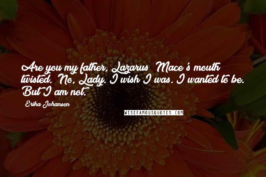 Erika Johansen Quotes: Are you my father, Lazarus?"Mace's mouth twisted. "No, Lady. I wish I was. I wanted to be. But I am not.