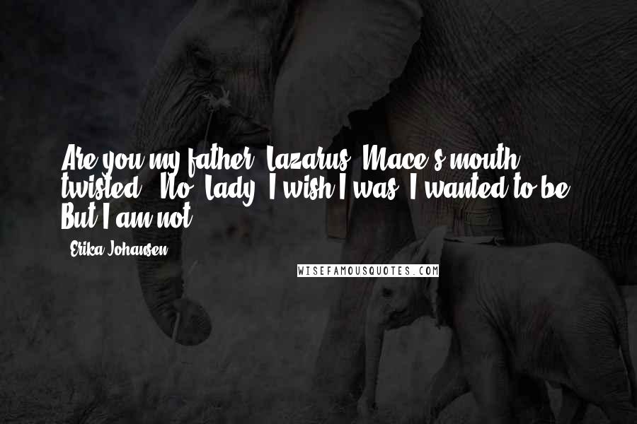 Erika Johansen Quotes: Are you my father, Lazarus?"Mace's mouth twisted. "No, Lady. I wish I was. I wanted to be. But I am not.