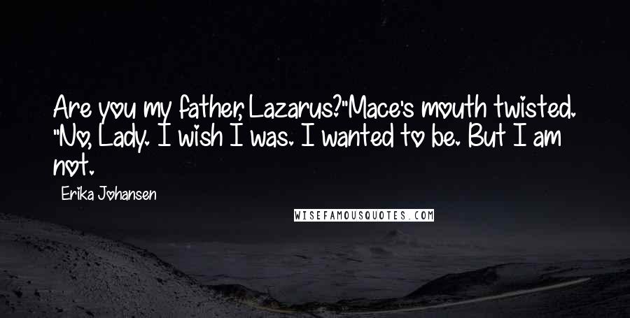 Erika Johansen Quotes: Are you my father, Lazarus?"Mace's mouth twisted. "No, Lady. I wish I was. I wanted to be. But I am not.