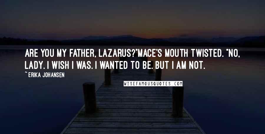 Erika Johansen Quotes: Are you my father, Lazarus?"Mace's mouth twisted. "No, Lady. I wish I was. I wanted to be. But I am not.
