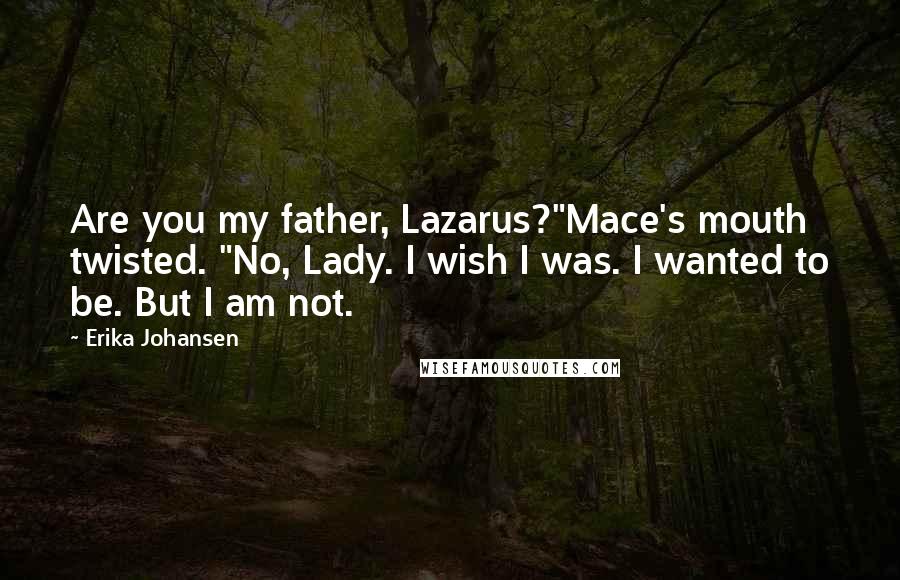 Erika Johansen Quotes: Are you my father, Lazarus?"Mace's mouth twisted. "No, Lady. I wish I was. I wanted to be. But I am not.