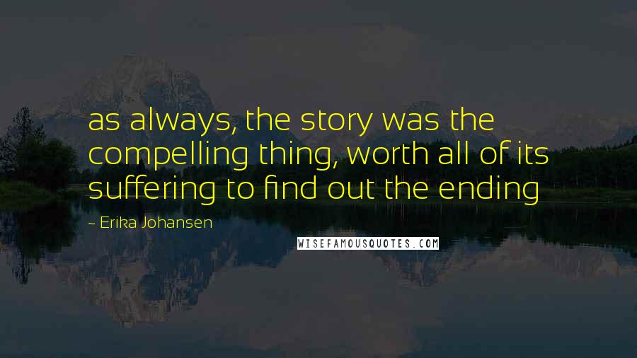 Erika Johansen Quotes: as always, the story was the compelling thing, worth all of its suffering to find out the ending