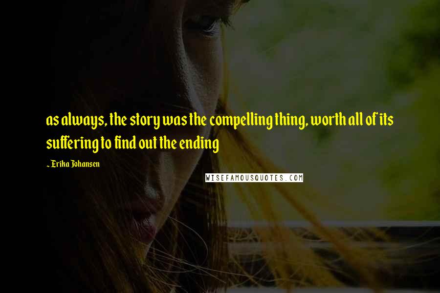 Erika Johansen Quotes: as always, the story was the compelling thing, worth all of its suffering to find out the ending