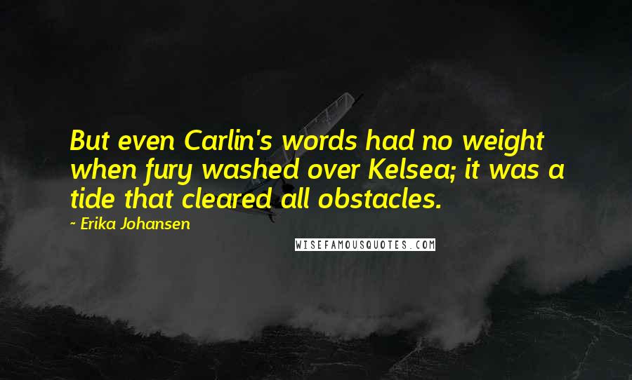 Erika Johansen Quotes: But even Carlin's words had no weight when fury washed over Kelsea; it was a tide that cleared all obstacles.