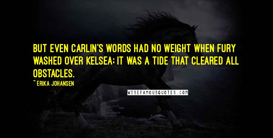 Erika Johansen Quotes: But even Carlin's words had no weight when fury washed over Kelsea; it was a tide that cleared all obstacles.