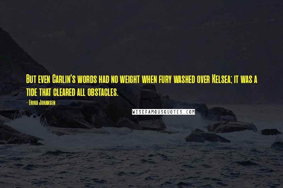 Erika Johansen Quotes: But even Carlin's words had no weight when fury washed over Kelsea; it was a tide that cleared all obstacles.