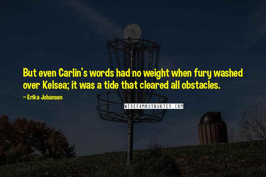 Erika Johansen Quotes: But even Carlin's words had no weight when fury washed over Kelsea; it was a tide that cleared all obstacles.