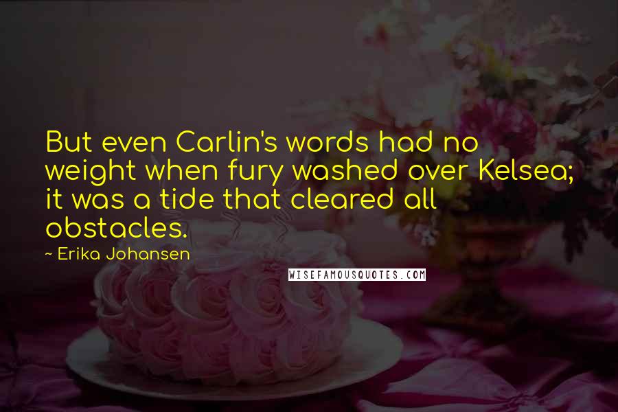 Erika Johansen Quotes: But even Carlin's words had no weight when fury washed over Kelsea; it was a tide that cleared all obstacles.