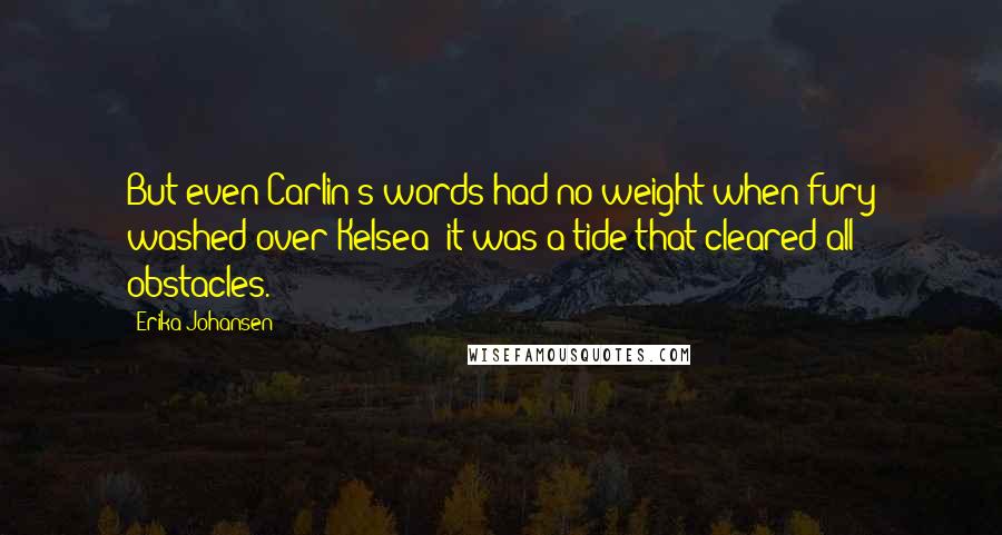 Erika Johansen Quotes: But even Carlin's words had no weight when fury washed over Kelsea; it was a tide that cleared all obstacles.