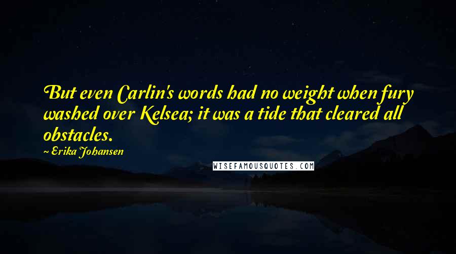 Erika Johansen Quotes: But even Carlin's words had no weight when fury washed over Kelsea; it was a tide that cleared all obstacles.