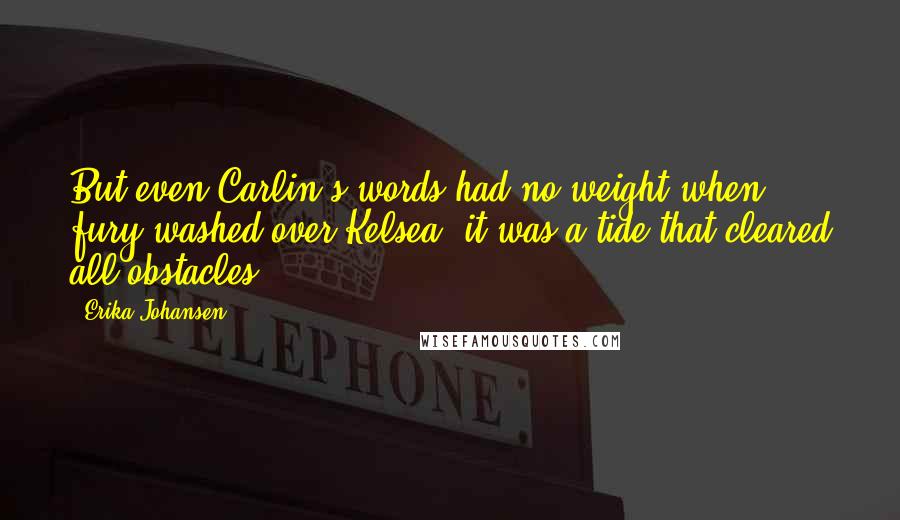 Erika Johansen Quotes: But even Carlin's words had no weight when fury washed over Kelsea; it was a tide that cleared all obstacles.