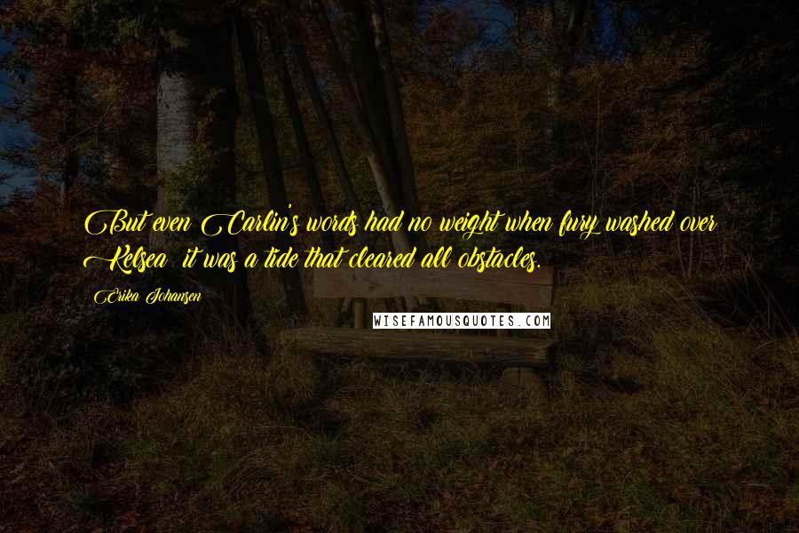 Erika Johansen Quotes: But even Carlin's words had no weight when fury washed over Kelsea; it was a tide that cleared all obstacles.