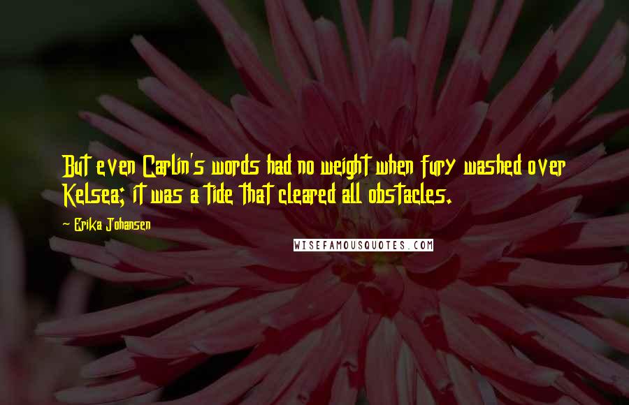 Erika Johansen Quotes: But even Carlin's words had no weight when fury washed over Kelsea; it was a tide that cleared all obstacles.