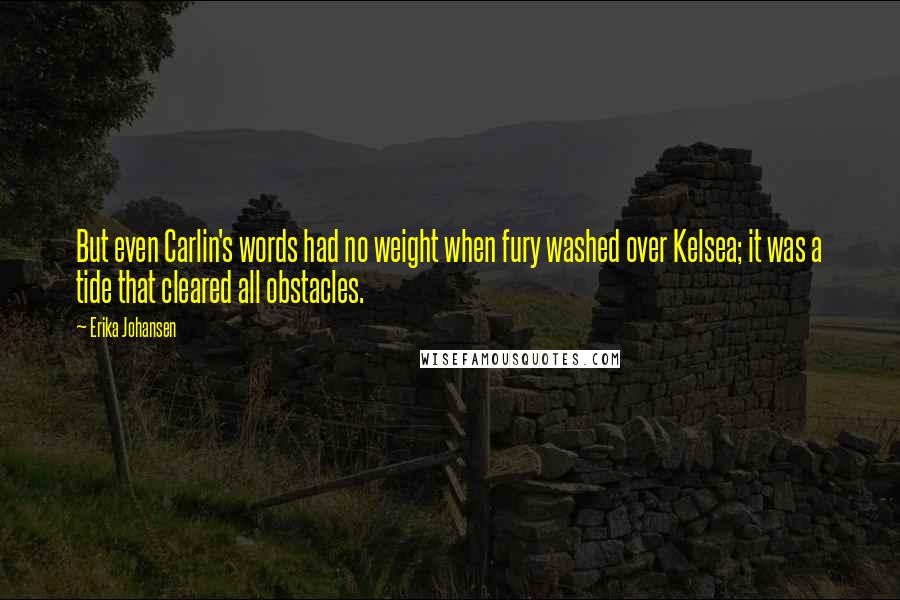 Erika Johansen Quotes: But even Carlin's words had no weight when fury washed over Kelsea; it was a tide that cleared all obstacles.