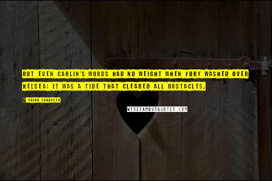 Erika Johansen Quotes: But even Carlin's words had no weight when fury washed over Kelsea; it was a tide that cleared all obstacles.