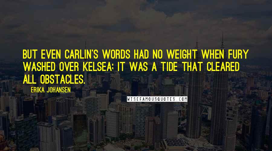 Erika Johansen Quotes: But even Carlin's words had no weight when fury washed over Kelsea; it was a tide that cleared all obstacles.